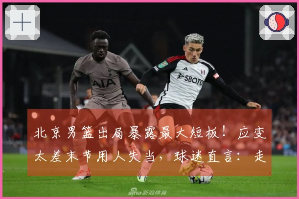 北京男篮出局暴露最大短板！应变太差末节用人失当，球迷直言：走开