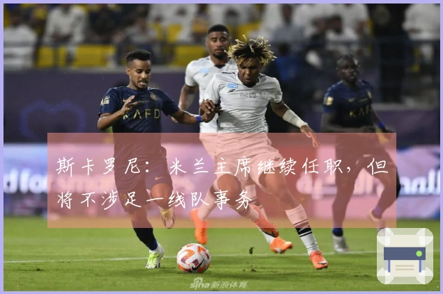 斯卡罗尼：米兰主席继续任职，但将不涉足一线队事务