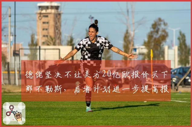 德佬坚决不让美方20亿欧报价买下那不勒斯，后者计划进一步提高报价