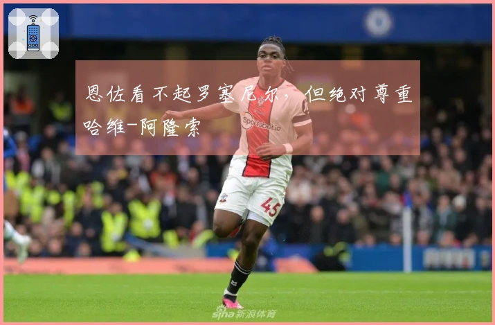 恩佐看不起罗塞尼尔，但绝对尊重哈维-阿隆索