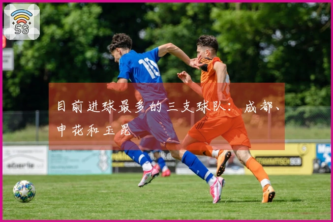 目前进球最多的三支球队：成都、申花和玉昆