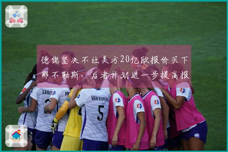 德佬坚决不让美方20亿欧报价买下那不勒斯，后者计划进一步提高报价